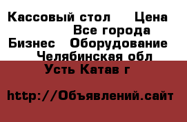 Кассовый стол ! › Цена ­ 5 000 - Все города Бизнес » Оборудование   . Челябинская обл.,Усть-Катав г.